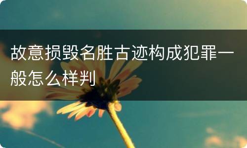 故意损毁名胜古迹构成犯罪一般怎么样判