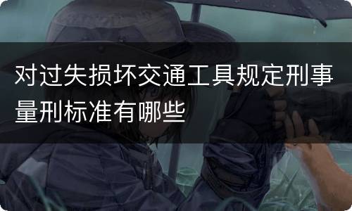 对过失损坏交通工具规定刑事量刑标准有哪些