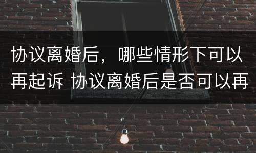 协议离婚后，哪些情形下可以再起诉 协议离婚后是否可以再起诉