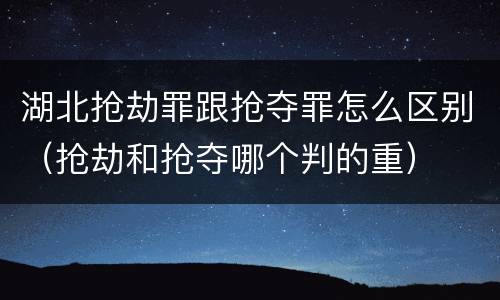 湖北抢劫罪跟抢夺罪怎么区别（抢劫和抢夺哪个判的重）