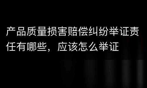 产品质量损害赔偿纠纷举证责任有哪些，应该怎么举证