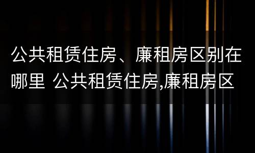 公共租赁住房、廉租房区别在哪里 公共租赁住房,廉租房区别在哪里查