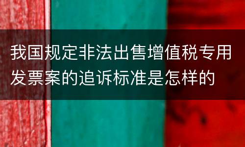 我国规定非法出售增值税专用发票案的追诉标准是怎样的