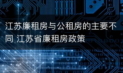 江苏廉租房与公租房的主要不同 江苏省廉租房政策