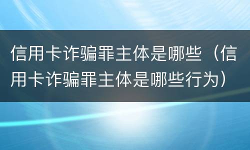 信用卡诈骗罪主体是哪些（信用卡诈骗罪主体是哪些行为）