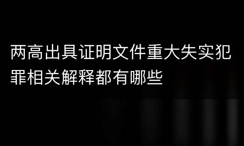 两高出具证明文件重大失实犯罪相关解释都有哪些