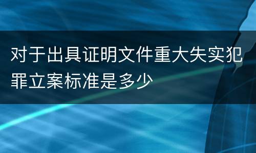 对于出具证明文件重大失实犯罪立案标准是多少