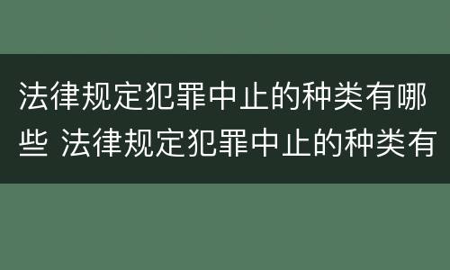 法律规定犯罪中止的种类有哪些 法律规定犯罪中止的种类有哪些呢