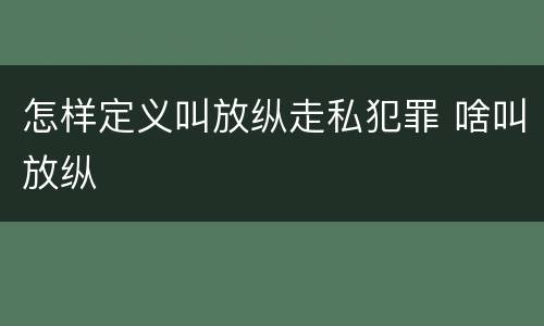 怎样定义叫放纵走私犯罪 啥叫放纵