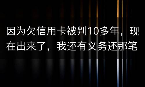 因为欠信用卡被判10多年，现在出来了，我还有义务还那笔钱吗