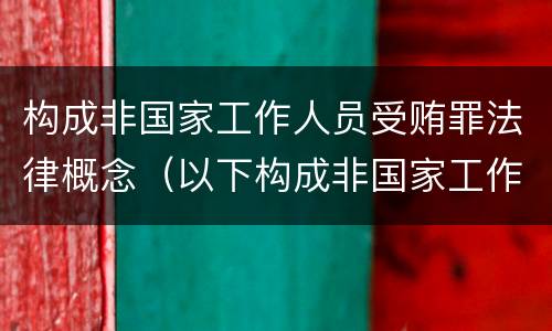 构成非国家工作人员受贿罪法律概念（以下构成非国家工作人员）