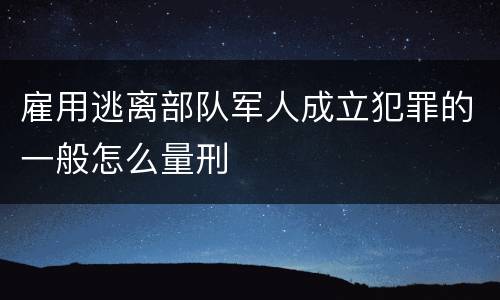 雇用逃离部队军人成立犯罪的一般怎么量刑