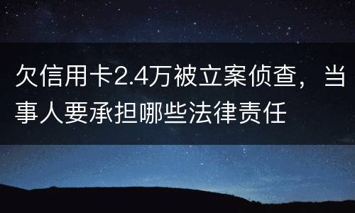 欠信用卡2.4万被立案侦查，当事人要承担哪些法律责任