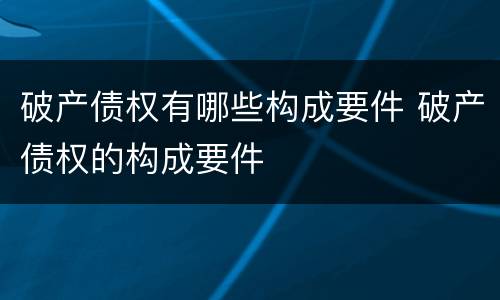 破产债权有哪些构成要件 破产债权的构成要件