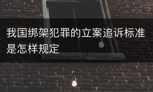 我国绑架犯罪的立案追诉标准是怎样规定