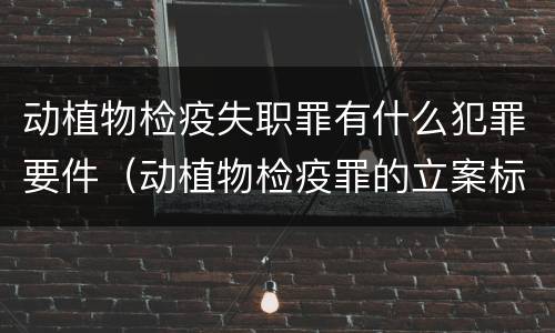 动植物检疫失职罪有什么犯罪要件（动植物检疫罪的立案标准）