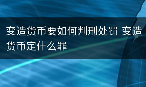 变造货币要如何判刑处罚 变造货币定什么罪