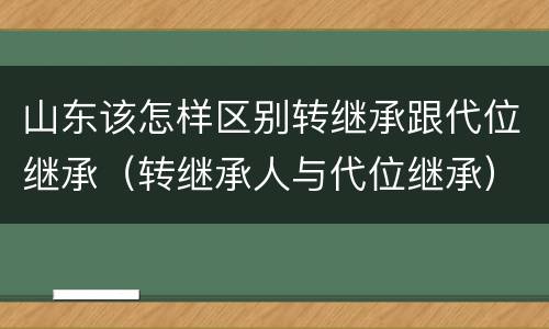 山东该怎样区别转继承跟代位继承（转继承人与代位继承）