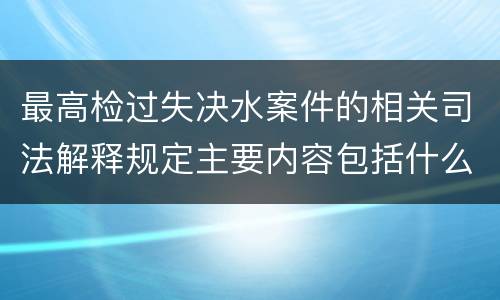 最高检过失决水案件的相关司法解释规定主要内容包括什么