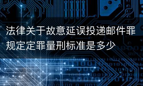 法律关于故意延误投递邮件罪规定定罪量刑标准是多少