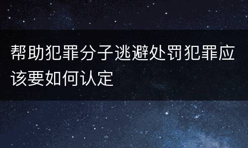 帮助犯罪分子逃避处罚犯罪应该要如何认定