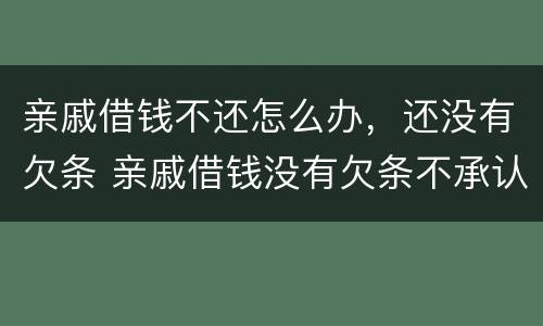 亲戚借钱不还怎么办，还没有欠条 亲戚借钱没有欠条不承认怎么办
