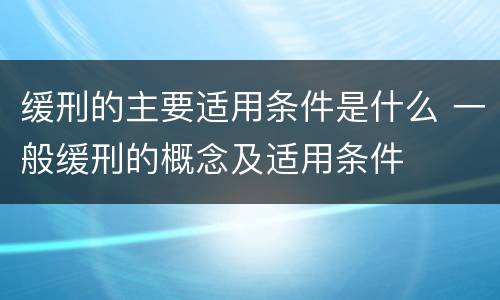 缓刑的主要适用条件是什么 一般缓刑的概念及适用条件