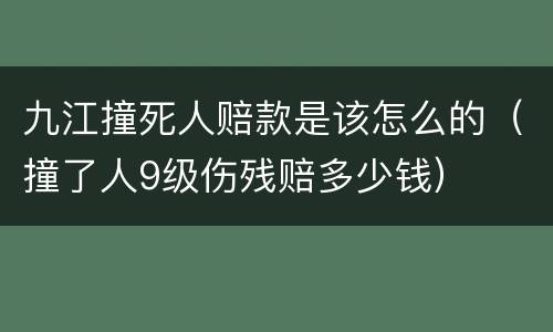 九江撞死人赔款是该怎么的（撞了人9级伤残赔多少钱）