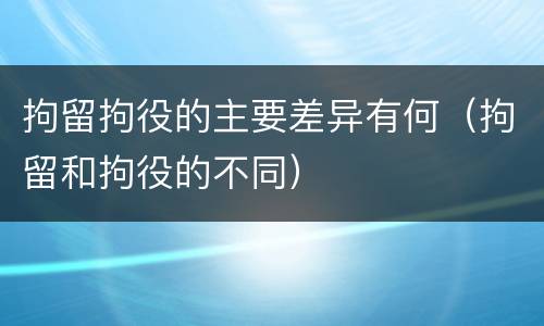 拘留拘役的主要差异有何（拘留和拘役的不同）