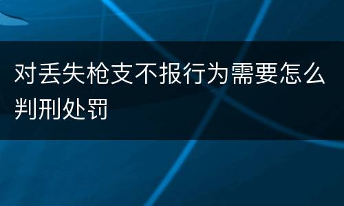 对丢失枪支不报行为需要怎么判刑处罚