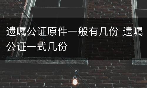 遗嘱公证原件一般有几份 遗嘱公证一式几份