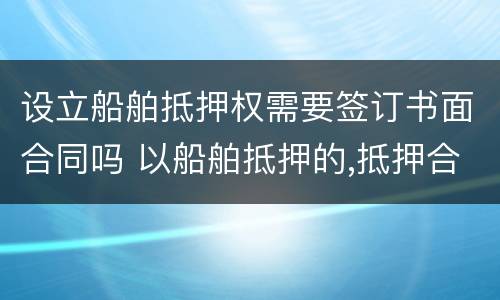 设立船舶抵押权需要签订书面合同吗 以船舶抵押的,抵押合同生效日
