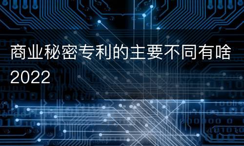商业秘密专利的主要不同有啥2022