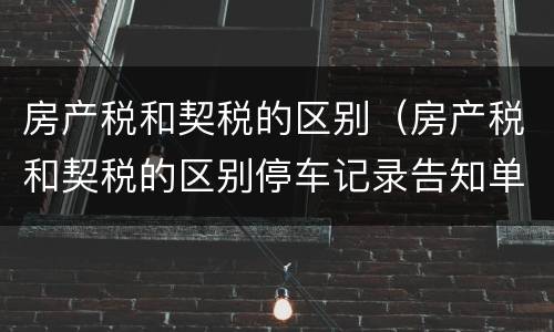 房产税和契税的区别（房产税和契税的区别停车记录告知单是罚单吗）