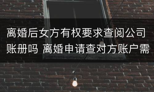 离婚后女方有权要求查阅公司账册吗 离婚申请查对方账户需要提供什么信息