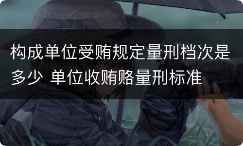 构成单位受贿规定量刑档次是多少 单位收贿赂量刑标准
