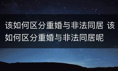 该如何区分重婚与非法同居 该如何区分重婚与非法同居呢