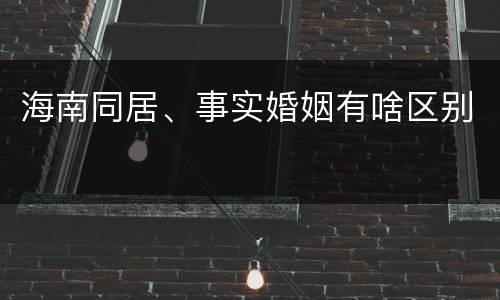 海南同居、事实婚姻有啥区别