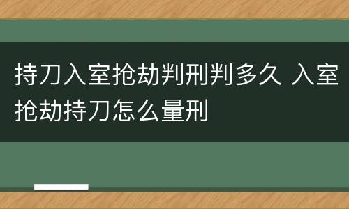 持刀入室抢劫判刑判多久 入室抢劫持刀怎么量刑