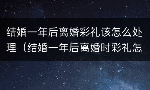 结婚一年后离婚彩礼该怎么处理（结婚一年后离婚时彩礼怎么处理）