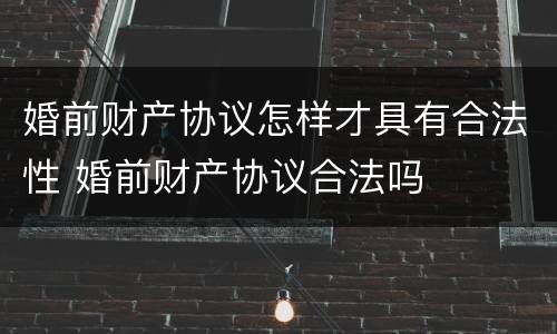 婚前财产协议怎样才具有合法性 婚前财产协议合法吗