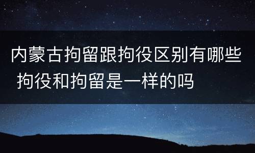 内蒙古拘留跟拘役区别有哪些 拘役和拘留是一样的吗