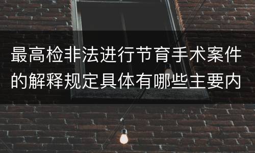 最高检非法进行节育手术案件的解释规定具体有哪些主要内容