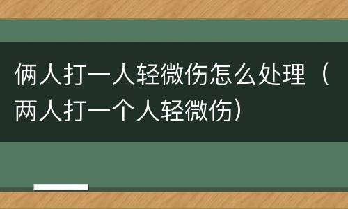 俩人打一人轻微伤怎么处理（两人打一个人轻微伤）