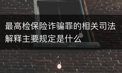 最高检保险诈骗罪的相关司法解释主要规定是什么