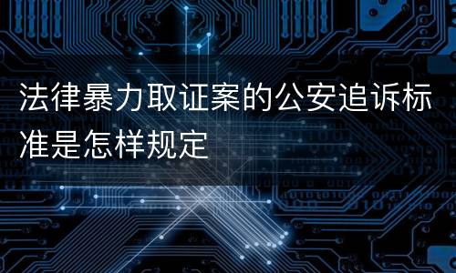 法律暴力取证案的公安追诉标准是怎样规定