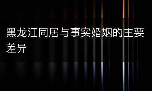 黑龙江同居与事实婚姻的主要差异