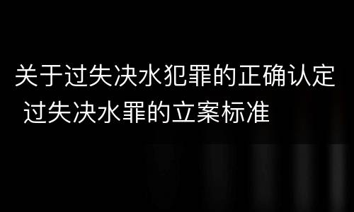 关于过失决水犯罪的正确认定 过失决水罪的立案标准