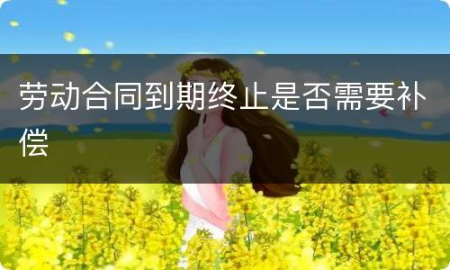 劳动合同到期终止是否需要补偿