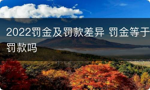 2022罚金及罚款差异 罚金等于罚款吗